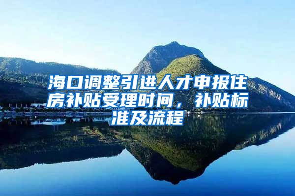 海口调整引进人才申报住房补贴受理时间，补贴标准及流程→