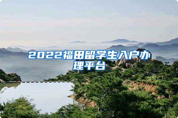 2022福田留学生入户办理平台