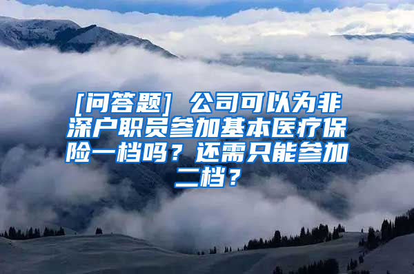 [问答题] 公司可以为非深户职员参加基本医疗保险一档吗？还需只能参加二档？