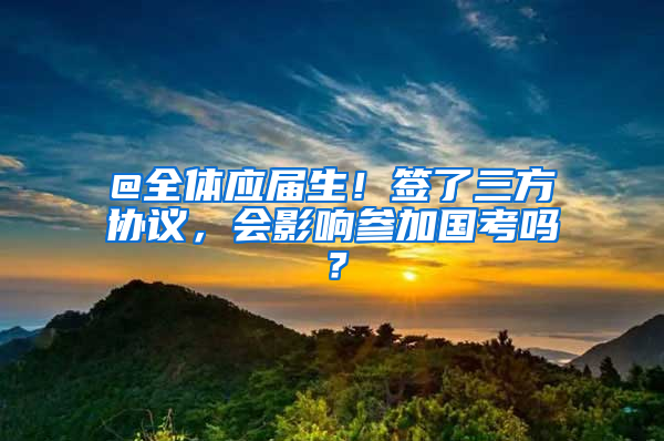 @全体应届生！签了三方协议，会影响参加国考吗？