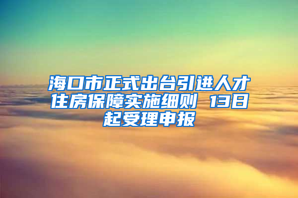 海口市正式出台引进人才住房保障实施细则 13日起受理申报