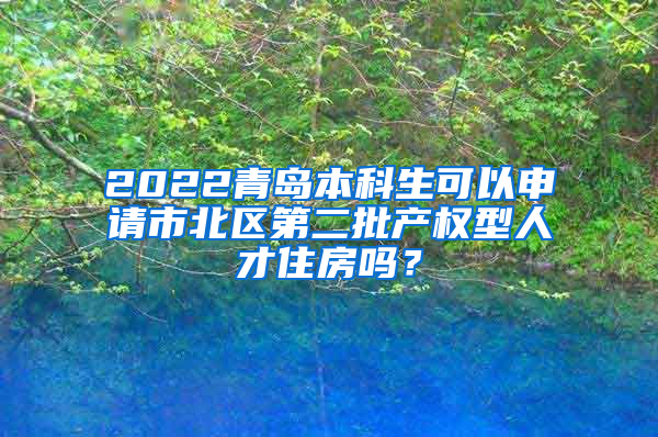 2022青岛本科生可以申请市北区第二批产权型人才住房吗？