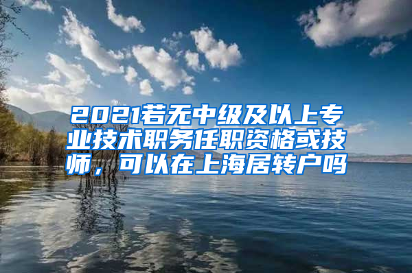 2021若无中级及以上专业技术职务任职资格或技师，可以在上海居转户吗