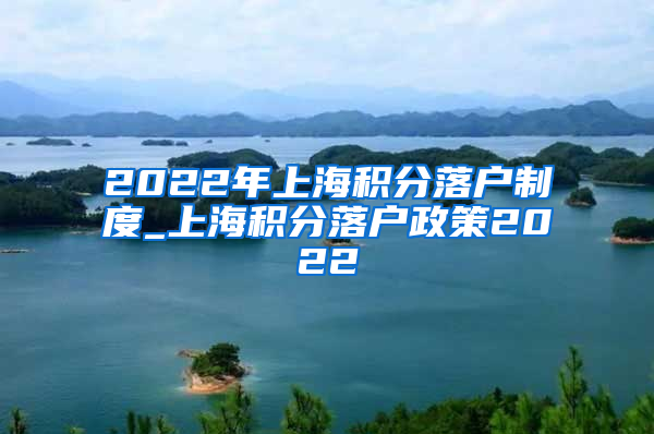 2022年上海积分落户制度_上海积分落户政策2022