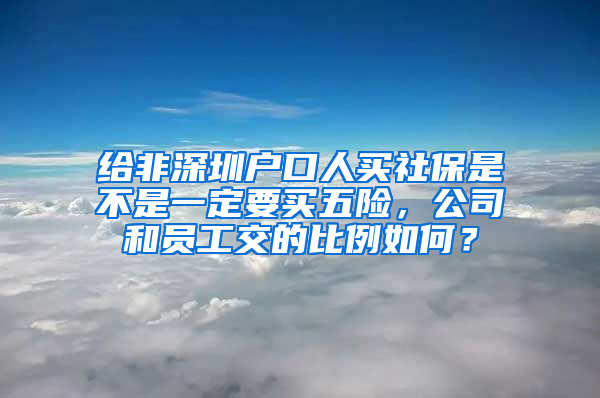 给非深圳户口人买社保是不是一定要买五险，公司和员工交的比例如何？