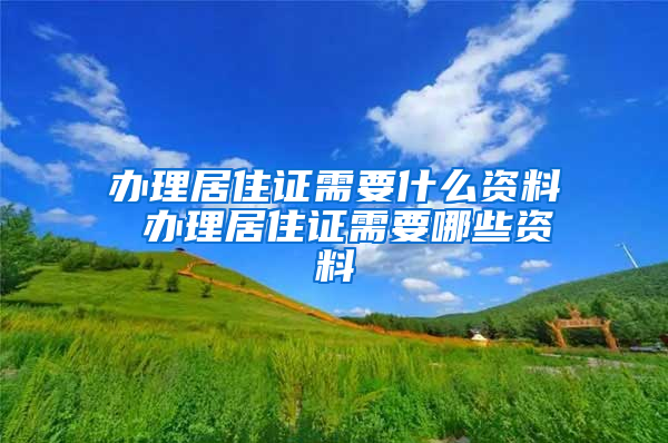 办理居住证需要什么资料 办理居住证需要哪些资料