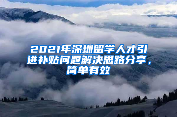 2021年深圳留学人才引进补贴问题解决思路分享，简单有效