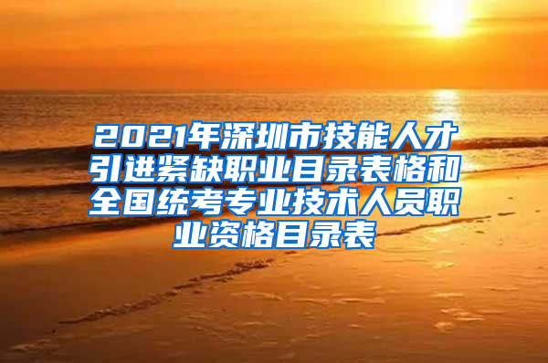 2021年深圳市技能人才引进紧缺职业目录表格和全国统考专业技术人员职业资格目录表