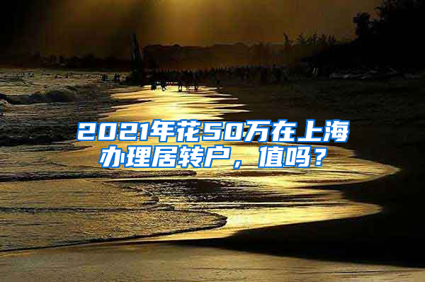 2021年花50万在上海办理居转户，值吗？