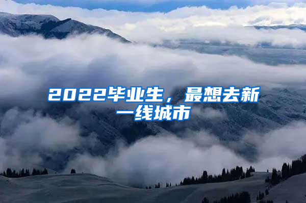 2022毕业生，最想去新一线城市