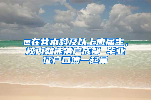 @在蓉本科及以上应届生，校内就能落户成都 毕业证户口簿一起拿