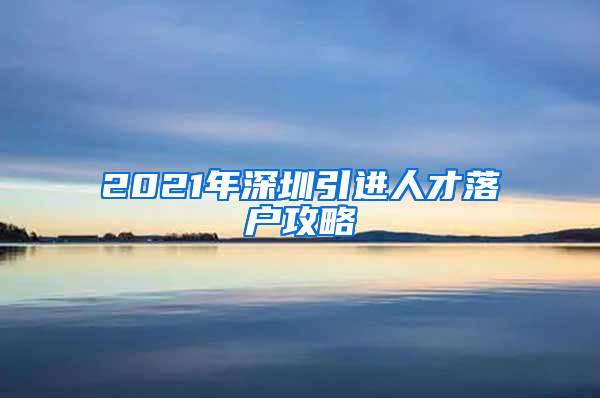 2021年深圳引进人才落户攻略