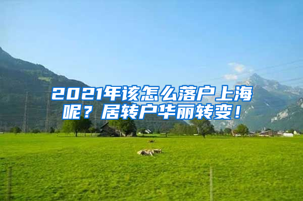 2021年该怎么落户上海呢？居转户华丽转变！