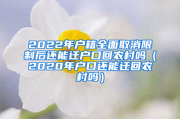 2022年户籍全面取消限制后还能迁户口回农村吗（2020年户口还能迁回农村吗）