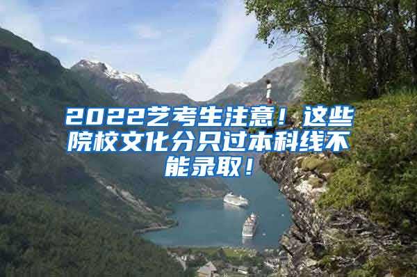 2022艺考生注意！这些院校文化分只过本科线不能录取！