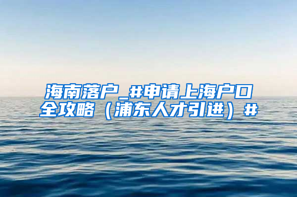 海南落户_#申请上海户口全攻略（浦东人才引进）#