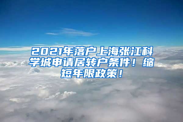 2021年落户上海张江科学城申请居转户条件！缩短年限政策！