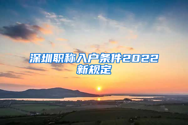 深圳职称入户条件2022新规定