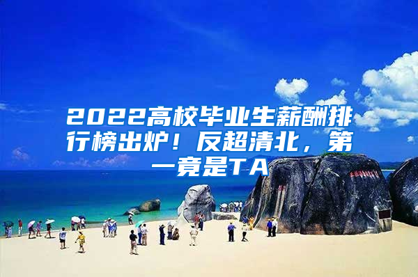 2022高校毕业生薪酬排行榜出炉！反超清北，第一竟是TA