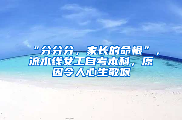 “分分分，家长的命根”，流水线女工自考本科，原因令人心生敬佩