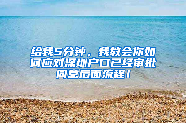 给我5分钟，我教会你如何应对深圳户口已经审批同意后面流程！