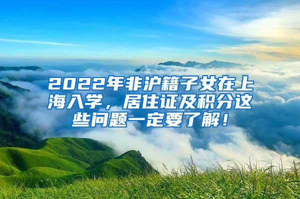 2022年非沪籍子女在上海入学，居住证及积分这些问题一定要了解！