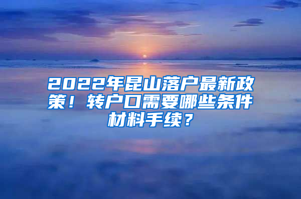 2022年昆山落户最新政策！转户口需要哪些条件材料手续？