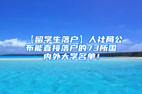 【留学生落户】人社局公布能直接落户的73所国内外大学名单！