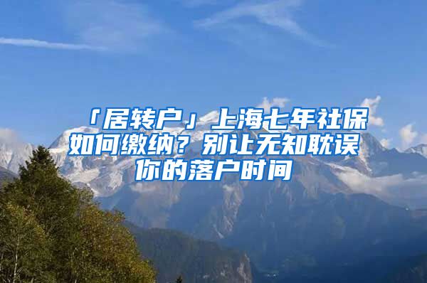 「居转户」上海七年社保如何缴纳？别让无知耽误你的落户时间