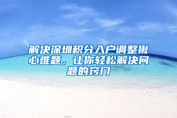 解决深圳积分入户调整揪心难题，让你轻松解决问题的窍门