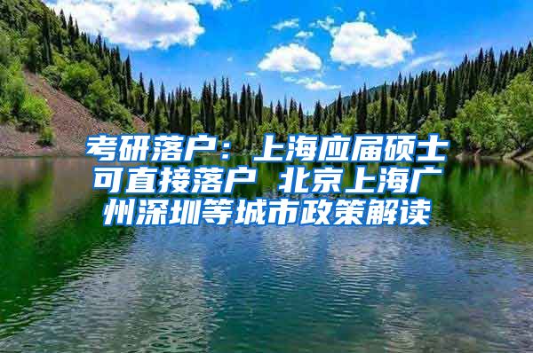 考研落户：上海应届硕士可直接落户 北京上海广州深圳等城市政策解读