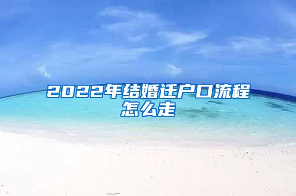 2022年结婚迁户口流程怎么走