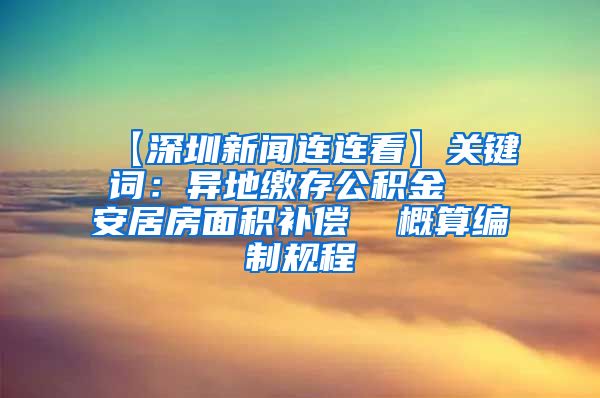 【深圳新闻连连看】关键词：异地缴存公积金  安居房面积补偿  概算编制规程