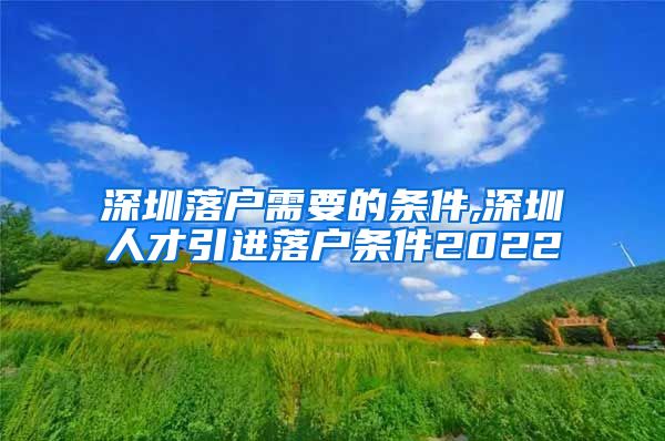 深圳落户需要的条件,深圳人才引进落户条件2022