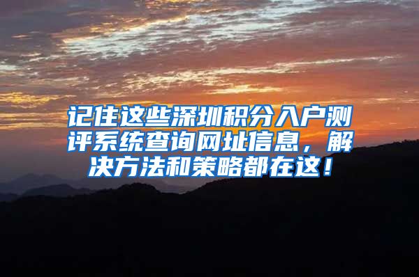 记住这些深圳积分入户测评系统查询网址信息，解决方法和策略都在这！