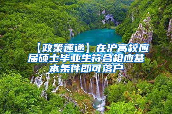 【政策速递】在沪高校应届硕士毕业生符合相应基本条件即可落户