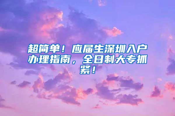 超简单！应届生深圳入户办理指南，全日制大专抓紧！