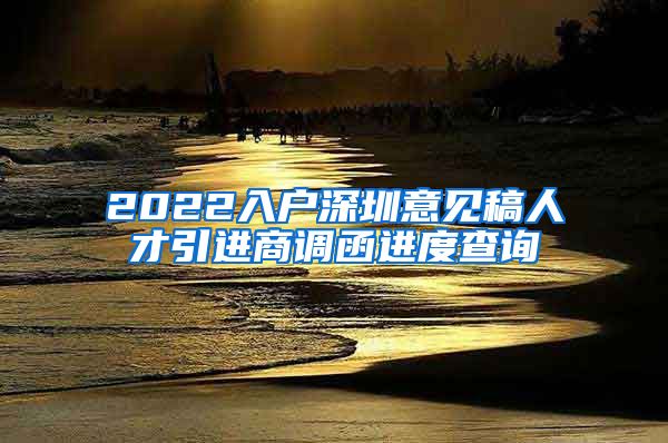 2022入户深圳意见稿人才引进商调函进度查询