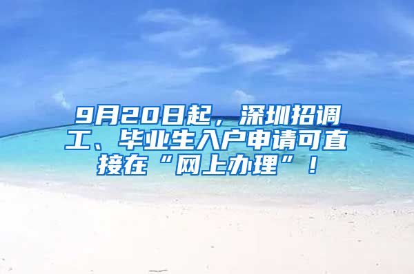 9月20日起，深圳招调工、毕业生入户申请可直接在“网上办理”！