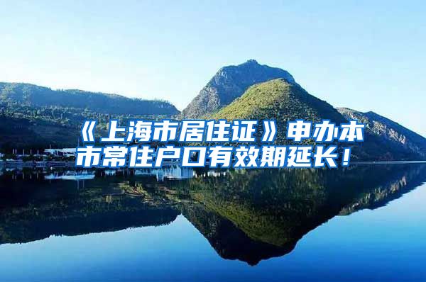 《上海市居住证》申办本市常住户口有效期延长！