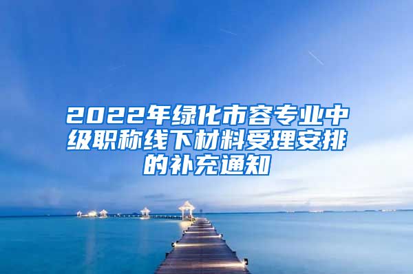 2022年绿化市容专业中级职称线下材料受理安排的补充通知