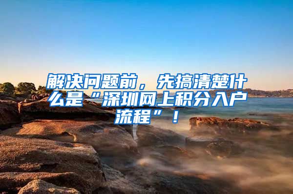 解决问题前，先搞清楚什么是“深圳网上积分入户流程”！