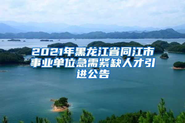 2021年黑龙江省同江市事业单位急需紧缺人才引进公告