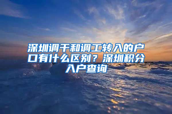 深圳调干和调工转入的户口有什么区别？深圳积分入户查询