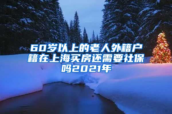 60岁以上的老人外籍户籍在上海买房还需要社保吗2021年