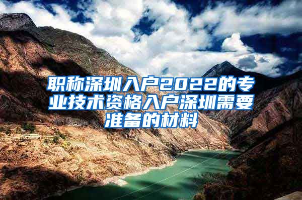 职称深圳入户2022的专业技术资格入户深圳需要准备的材料