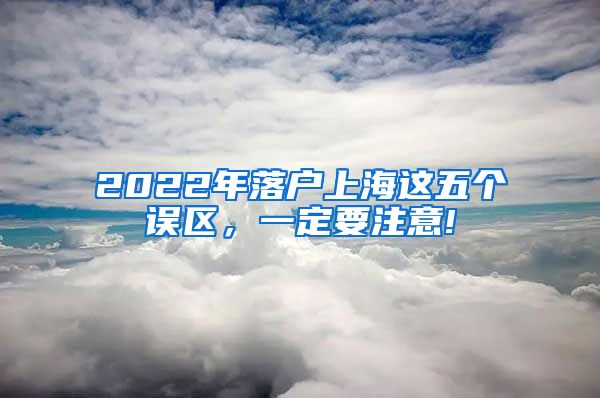 2022年落户上海这五个误区，一定要注意!