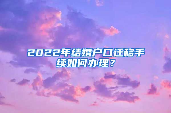 2022年结婚户口迁移手续如何办理？