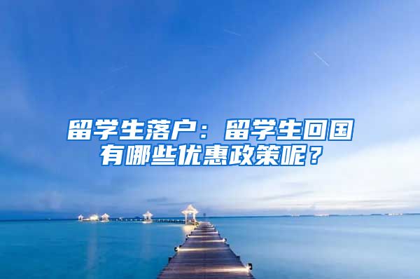 留学生落户：留学生回国有哪些优惠政策呢？