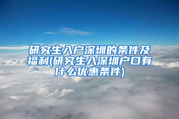 研究生入户深圳的条件及福利(研究生入深圳户口有什么优惠条件)